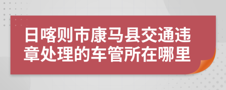 日喀则市康马县交通违章处理的车管所在哪里