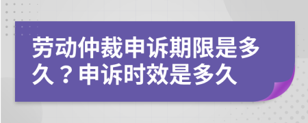 劳动仲裁申诉期限是多久？申诉时效是多久