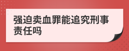 强迫卖血罪能追究刑事责任吗