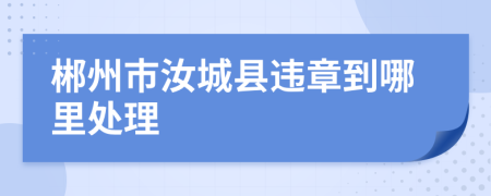 郴州市汝城县违章到哪里处理