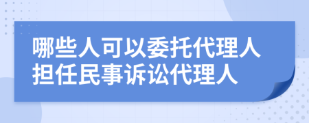 哪些人可以委托代理人担任民事诉讼代理人