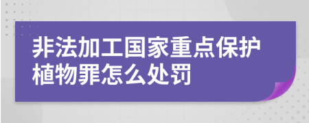 非法加工国家重点保护植物罪怎么处罚