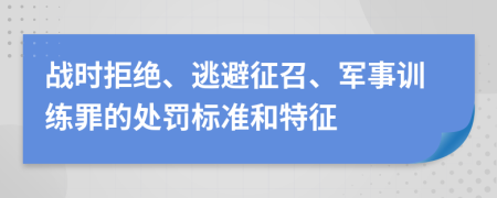 战时拒绝、逃避征召、军事训练罪的处罚标准和特征