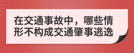 在交通事故中，哪些情形不构成交通肇事逃逸