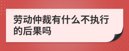 劳动仲裁有什么不执行的后果吗