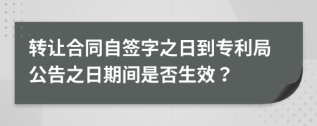 转让合同自签字之日到专利局公告之日期间是否生效？