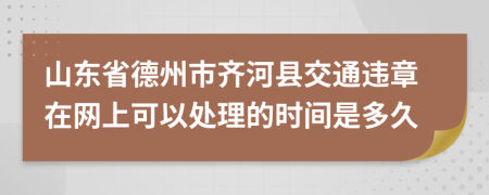 山东省德州市齐河县交通违章在网上可以处理的时间是多久