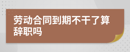 劳动合同到期不干了算辞职吗