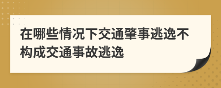 在哪些情况下交通肇事逃逸不构成交通事故逃逸