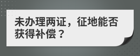 未办理两证，征地能否获得补偿？