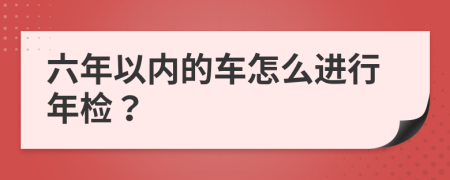 六年以内的车怎么进行年检？