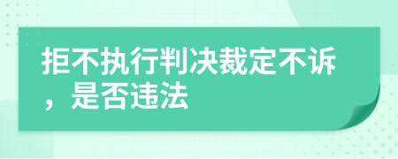 拒不执行判决裁定不诉，是否违法