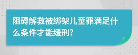 阻碍解救被绑架儿童罪满足什么条件才能缓刑?