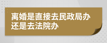 离婚是直接去民政局办还是去法院办