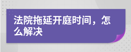 法院拖延开庭时间，怎么解决