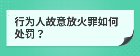 行为人故意放火罪如何处罚？