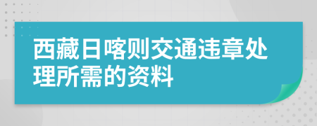 西藏日喀则交通违章处理所需的资料