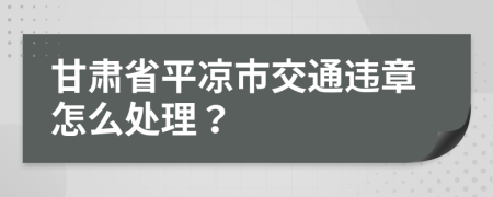 甘肃省平凉市交通违章怎么处理？