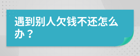 遇到别人欠钱不还怎么办？