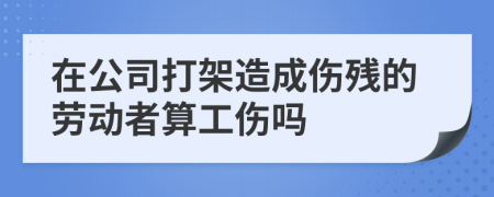 在公司打架造成伤残的劳动者算工伤吗