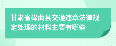 甘肃省碌曲县交通违章法律规定处理的材料主要有哪些