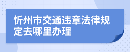 忻州市交通违章法律规定去哪里办理