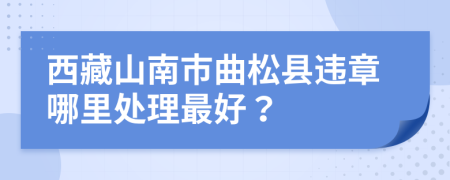 西藏山南市曲松县违章哪里处理最好？