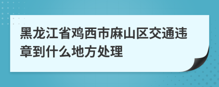 黑龙江省鸡西市麻山区交通违章到什么地方处理