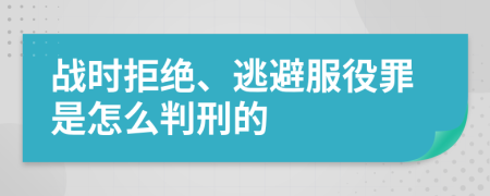 战时拒绝、逃避服役罪是怎么判刑的