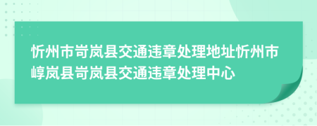 忻州市岢岚县交通违章处理地址忻州市崞岚县岢岚县交通违章处理中心