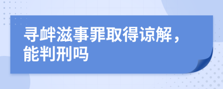 寻衅滋事罪取得谅解，能判刑吗