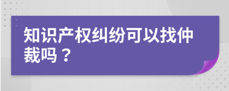 知识产权纠纷可以找仲裁吗？