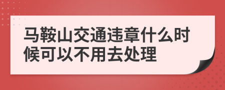 马鞍山交通违章什么时候可以不用去处理