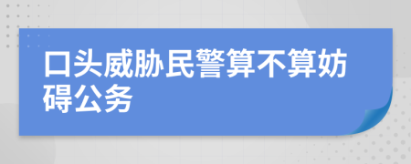 口头威胁民警算不算妨碍公务