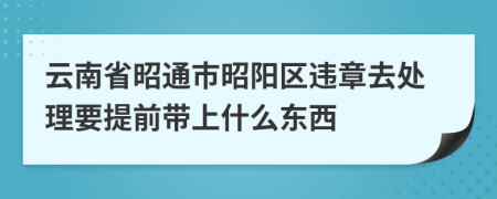 云南省昭通市昭阳区违章去处理要提前带上什么东西