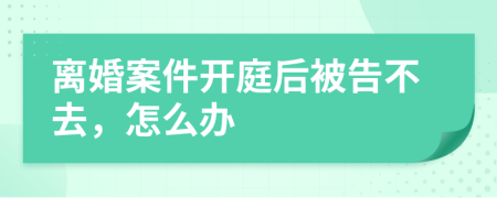 离婚案件开庭后被告不去，怎么办