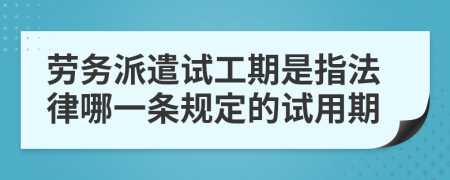 劳务派遣试工期是指法律哪一条规定的试用期