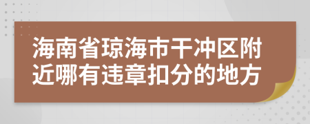 海南省琼海市干冲区附近哪有违章扣分的地方