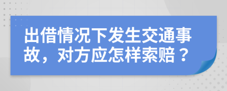 出借情况下发生交通事故，对方应怎样索赔？