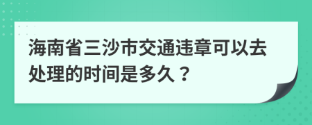 海南省三沙市交通违章可以去处理的时间是多久？