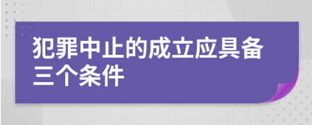 犯罪中止的成立应具备三个条件