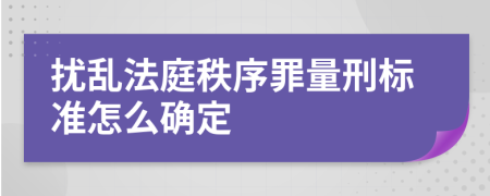 扰乱法庭秩序罪量刑标准怎么确定