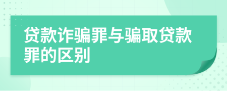 贷款诈骗罪与骗取贷款罪的区别