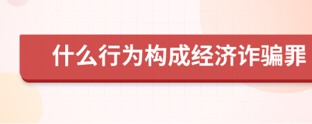 什么行为构成经济诈骗罪