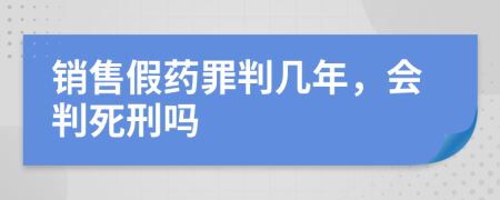 销售假药罪判几年，会判死刑吗