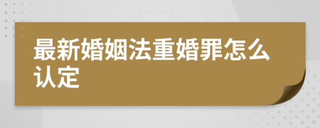 最新婚姻法重婚罪怎么认定
