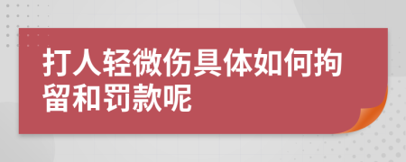 打人轻微伤具体如何拘留和罚款呢