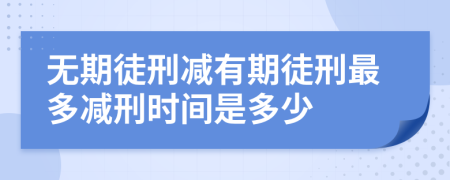 无期徒刑减有期徒刑最多减刑时间是多少