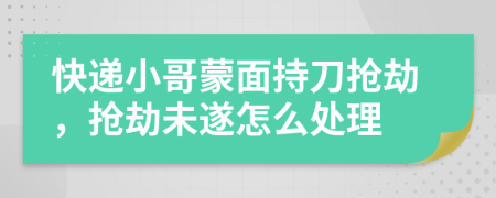 快递小哥蒙面持刀抢劫，抢劫未遂怎么处理