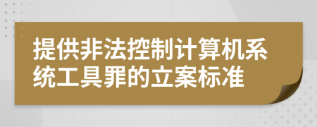 提供非法控制计算机系统工具罪的立案标准